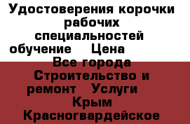 Удостоверения корочки рабочих специальностей (обучение) › Цена ­ 2 500 - Все города Строительство и ремонт » Услуги   . Крым,Красногвардейское